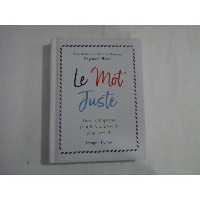 LE MOT JUSTE - HOW TO IMPRESS, TOUT LE MONDE WITH YOUR FRENCH - IMOGEN FORTES LE MOT JUSTE - HOW TO IMPRESS, TOUT LE MONDE WITH YOUR FRENCH - IMOGEN FORTES